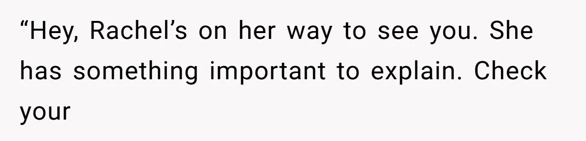 “Hey, Rachel’s on her way to see you. She has something important to explain. Check your