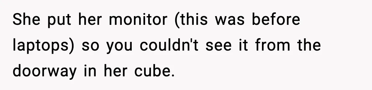 New Marketing Guru Steals IT’s Office, Then Can’t Understand Why He’s Always Sweating She put her monitor (this was before laptops) so you couldn't see it from the doorway in her cube.