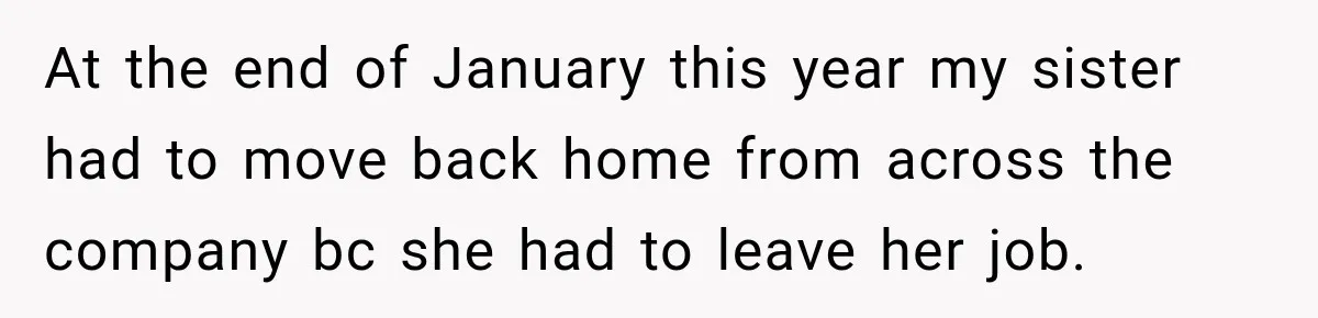 At the end of January this year my sister had to move back home from across the company bc she had to leave her job.
