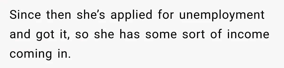 Since then she’s applied for unemployment and got it, so she has some sort of income coming in.