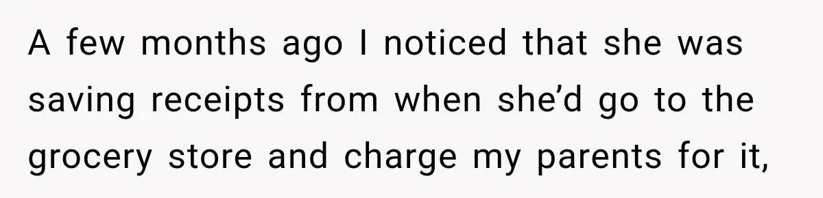 A few months ago I noticed that she was saving receipts from when she’d go to the grocery store and charge my parents for it,