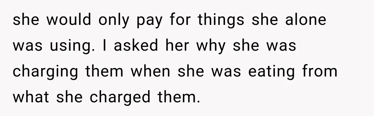 she would only pay for things she alone was using. I asked her why she was charging them when she was eating from what she charged them.