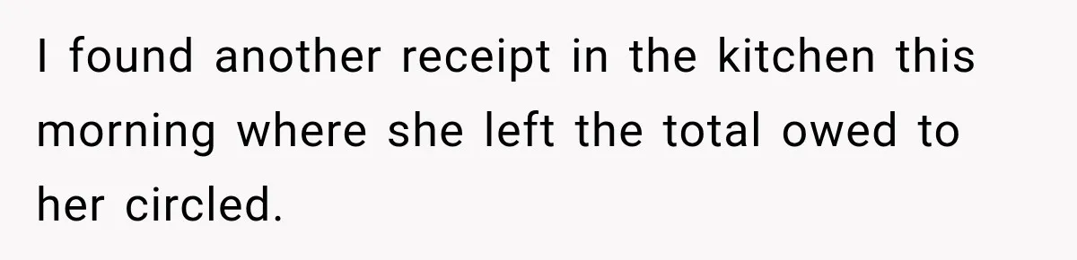 I found another receipt in the kitchen this morning where she left the total owed to her circled.