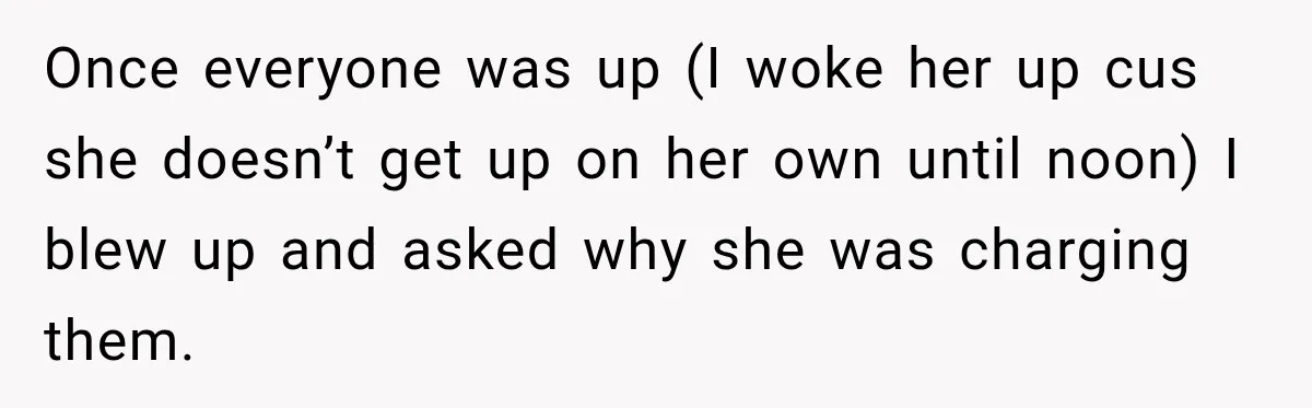 Once everyone was up (I woke her up cus she doesn’t get up on her own until noon) I blew up and asked why she was charging them.