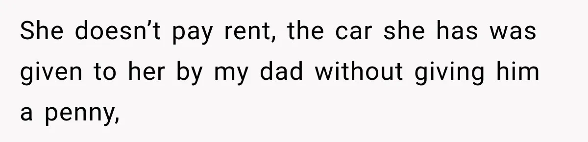 She doesn’t pay rent, the car she has was given to her by my dad without giving him a penny,