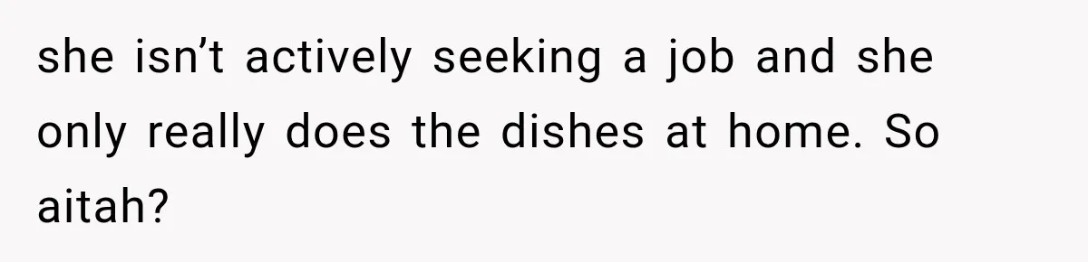 she isn’t actively seeking a job and she only really does the dishes at home. So aitah?