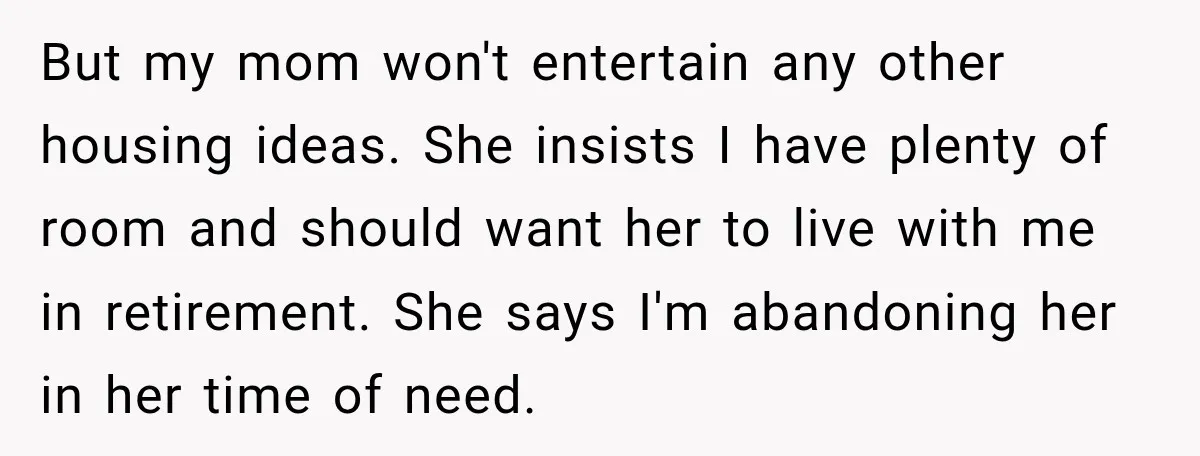 Woman Refuses To Let Her Retired Mother Move In, And Her Family Calls Her Selfish But my mom won't entertain any other housing ideas. She insists I have plenty of room and should want her to live with me in retirement. She says I'm abandoning...