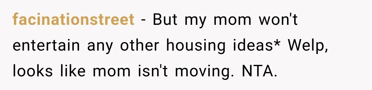 Woman Refuses To Let Her Retired Mother Move In, And Her Family Calls Her Selfish facinationstreet − But my mom won't entertain any other housing ideas* Welp, looks like mom isn't moving. NTA.