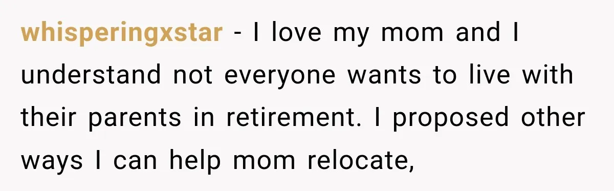Woman Refuses To Let Her Retired Mother Move In, And Her Family Calls Her Selfish whisperingxstar − I love my mom and I understand not everyone wants to live with their parents in retirement. I proposed other ways I can help mom relocate,
