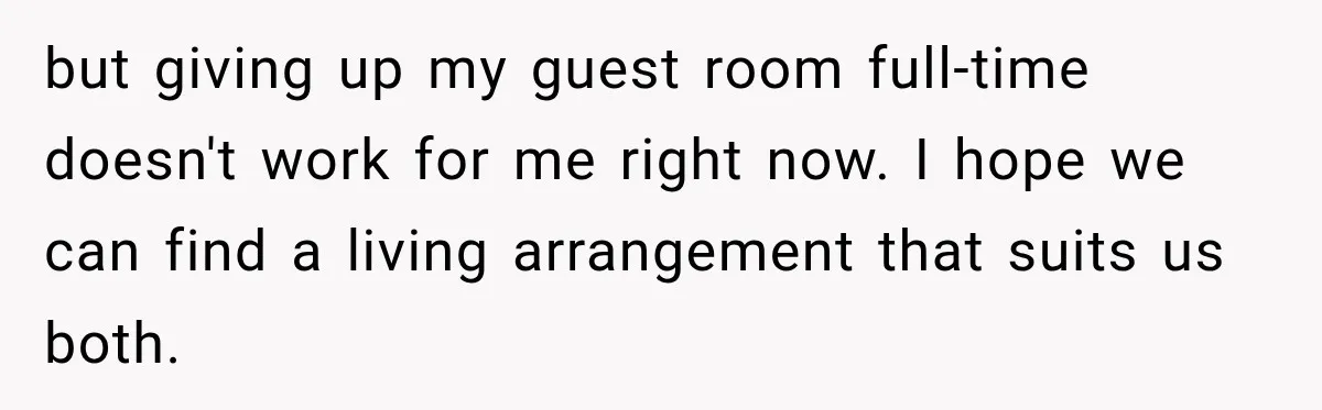 Woman Refuses To Let Her Retired Mother Move In, And Her Family Calls Her Selfish but giving up my guest room full-time doesn't work for me right now. I hope we can find a living arrangement that suits us both.