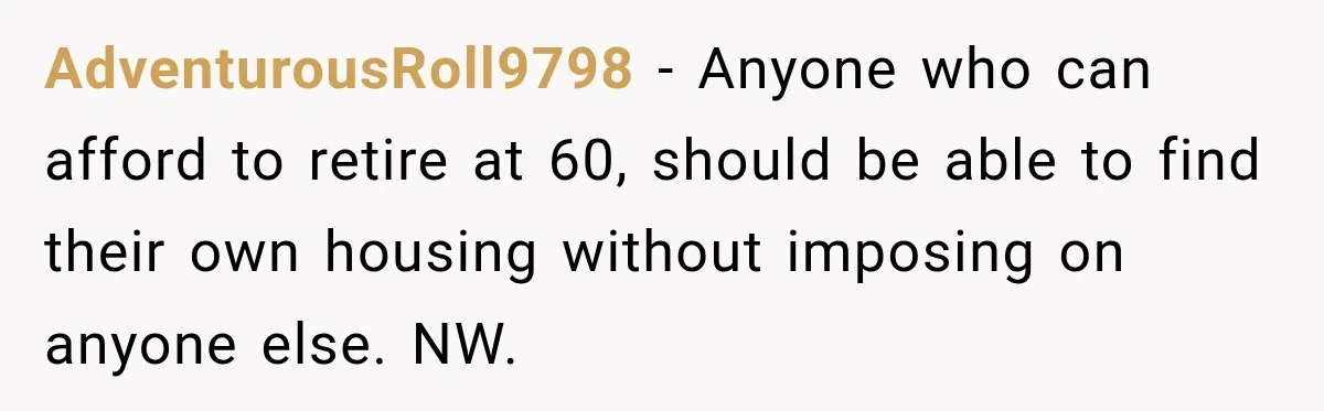 Woman Refuses To Let Her Retired Mother Move In, And Her Family Calls Her Selfish AdventurousRoll9798 − Anyone who can afford to retire at 60, should be able to find their own housing without imposing on anyone else. NW.
