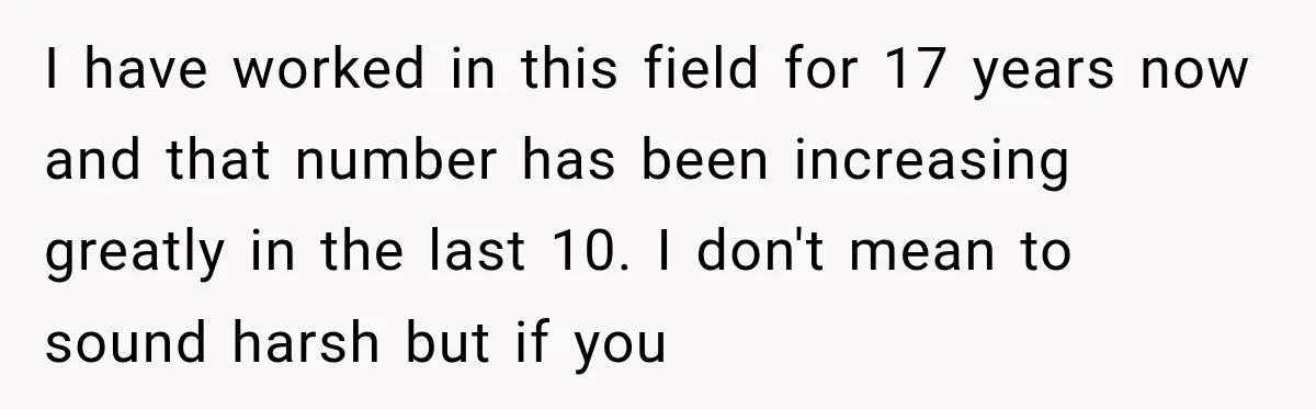 Woman Refuses To Let Her Retired Mother Move In, And Her Family Calls Her Selfish I have worked in this field for 17 years now and that number has been increasing greatly in the last 10. I don't mean to sound harsh but if you