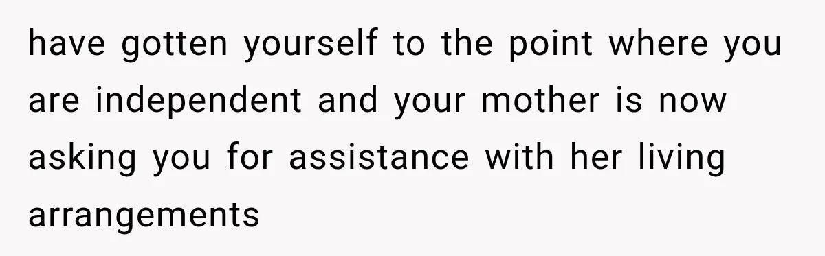 Woman Refuses To Let Her Retired Mother Move In, And Her Family Calls Her Selfish have gotten yourself to the point where you are independent and your mother is now asking you for assistance with her living arrangements