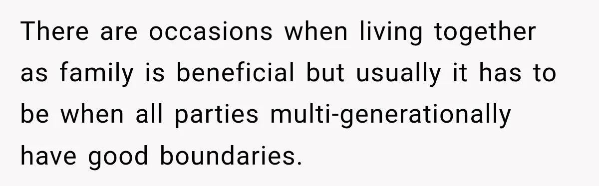 Woman Refuses To Let Her Retired Mother Move In, And Her Family Calls Her Selfish There are occasions when living together as family is beneficial but usually it has to be when all parties multi-generationally have good boundaries.