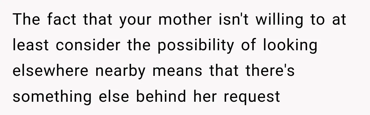 Woman Refuses To Let Her Retired Mother Move In, And Her Family Calls Her Selfish The fact that your mother isn't willing to at least consider the possibility of looking elsewhere nearby means that there's something else behind her request