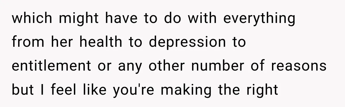 Woman Refuses To Let Her Retired Mother Move In, And Her Family Calls Her Selfish which might have to do with everything from her health to depression to entitlement or any other number of reasons but I feel like you're making the right