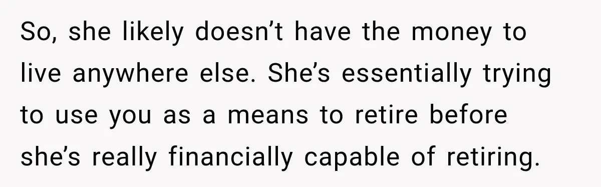 Woman Refuses To Let Her Retired Mother Move In, And Her Family Calls Her Selfish So, she likely doesn’t have the money to live anywhere else. She’s essentially trying to use you as a means to retire before she’s really financially capable of retiring.