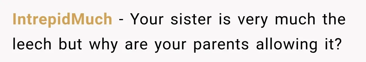 IntrepidMuch − Your sister is very much the leech but why are your parents allowing it?