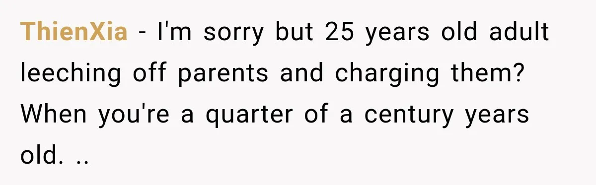 ThienXia − I'm sorry but 25 years old adult leeching off parents and charging them? When you're a quarter of a century years old. ..
