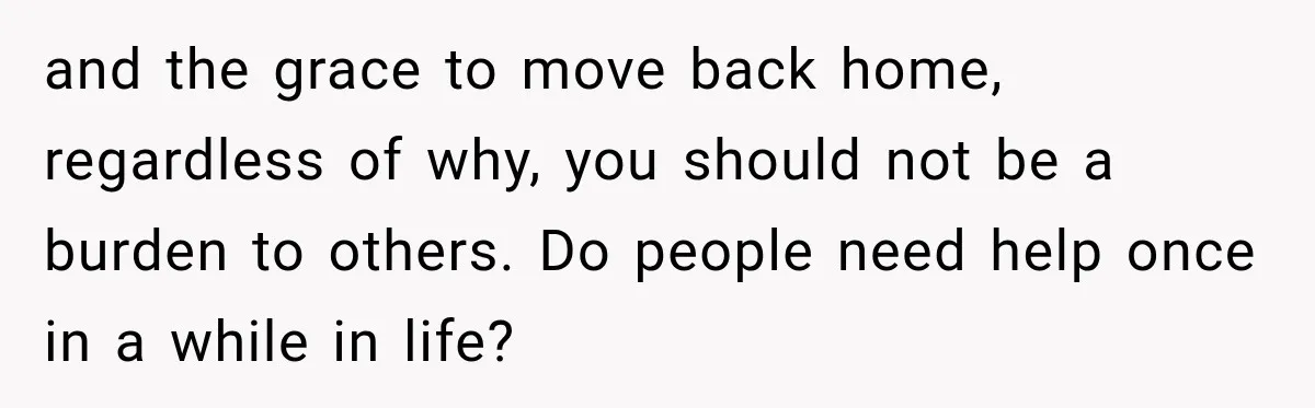 and the grace to move back home, regardless of why, you should not be a burden to others. Do people need help once in a while in life?