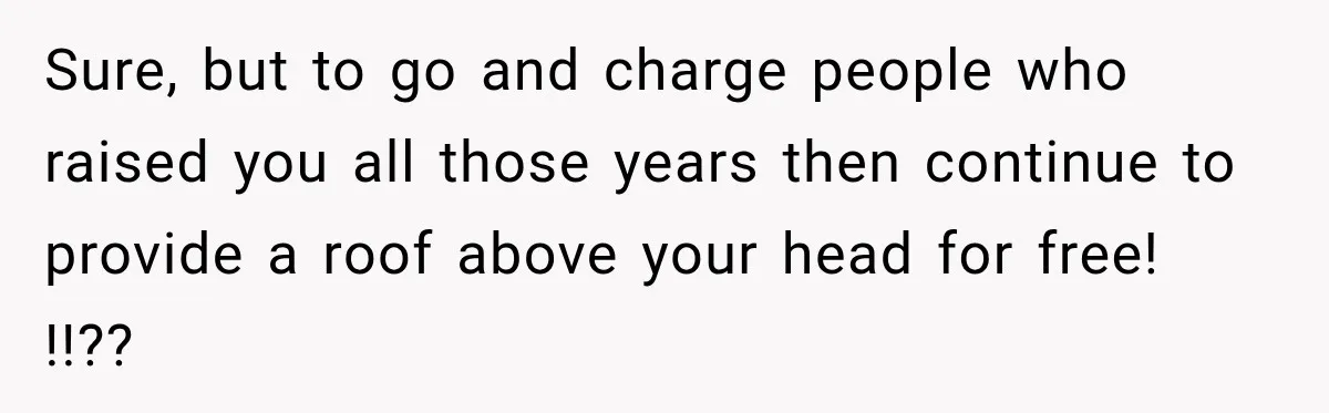 Sure, but to go and charge people who raised you all those years then continue to provide a roof above your head for free! !!??