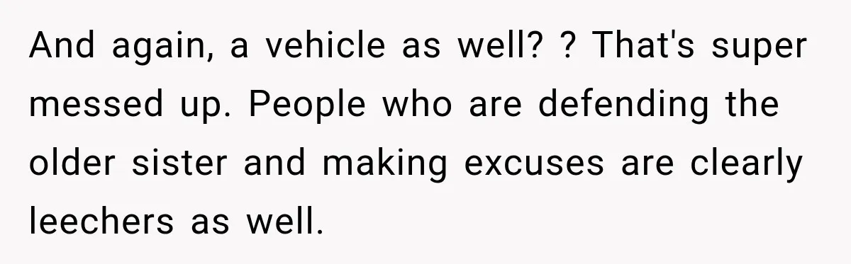 And again, a vehicle as well? ? That's super messed up. People who are defending the older sister and making excuses are clearly leechers as well.