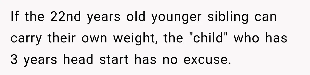 If the 22nd years old younger sibling can carry their own weight, the "child" who has 3 years head start has no excuse.