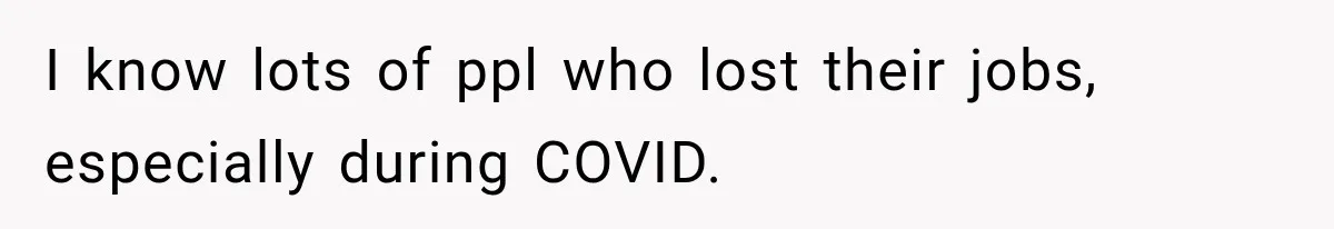I know lots of ppl who lost their jobs, especially during COVID.