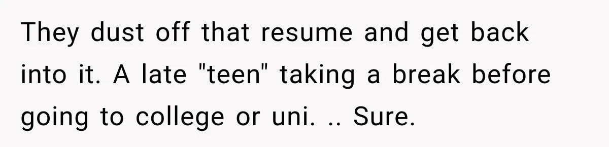 They dust off that resume and get back into it. A late "teen" taking a break before going to college or uni. .. Sure.