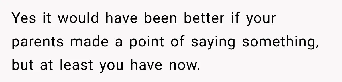 Yes it would have been better if your parents made a point of saying something, but at least you have now.