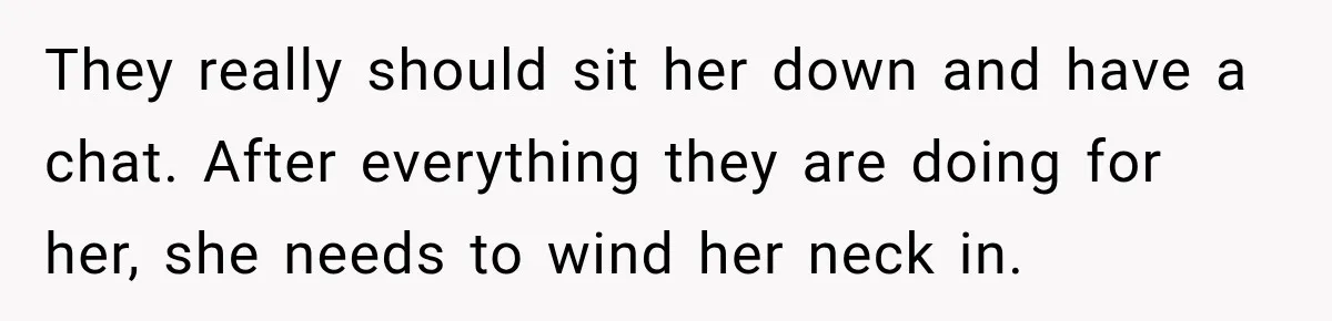 They really should sit her down and have a chat. After everything they are doing for her, she needs to wind her neck in.