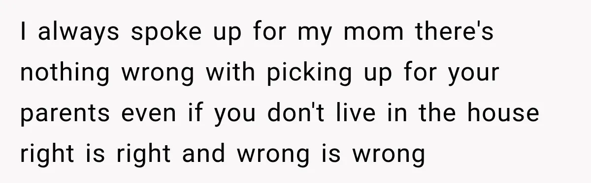 I always spoke up for my mom there's nothing wrong with picking up for your parents even if you don't live in the house right is right and wrong is...