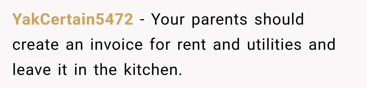 YakCertain5472 − Your parents should create an invoice for rent and utilities and leave it in the kitchen.