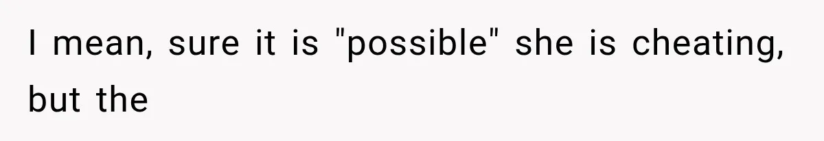 I mean, sure it is "possible" she is cheating, but the