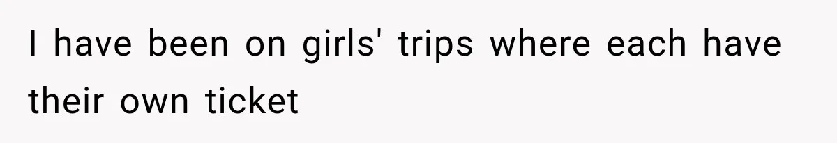 I have been on girls' trips where each have their own ticket