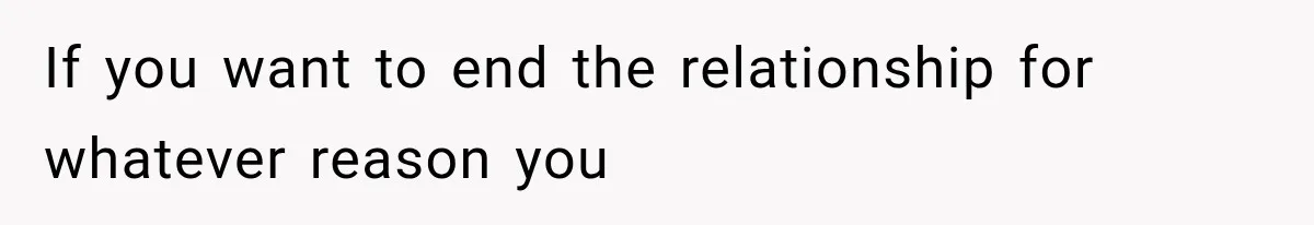 If you want to end the relationship for whatever reason you