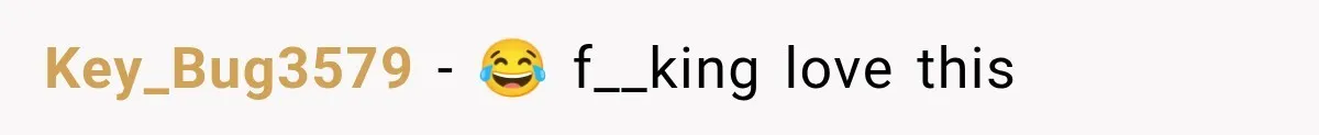 Key_Bug3579 − 😂 f__king love this