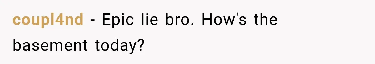 coupl4nd − Epic lie bro. How's the basement today?
