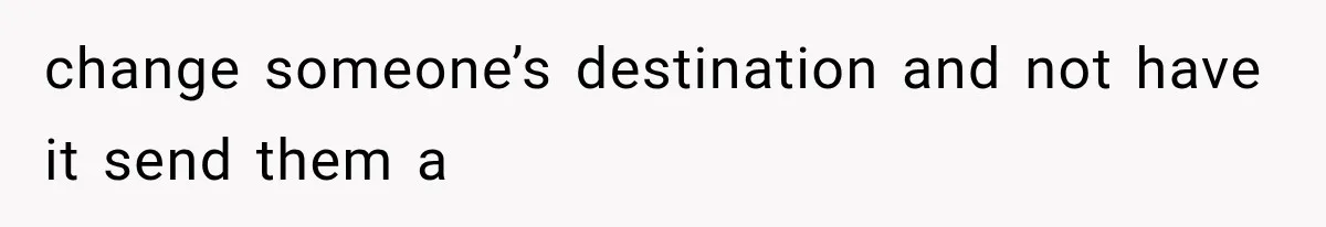 change someone’s destination and not have it send them a