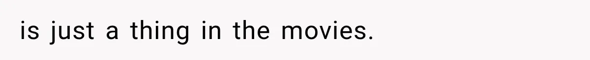 is just a thing in the movies.