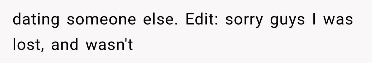 dating someone else. Edit: sorry guys I was lost, and wasn't