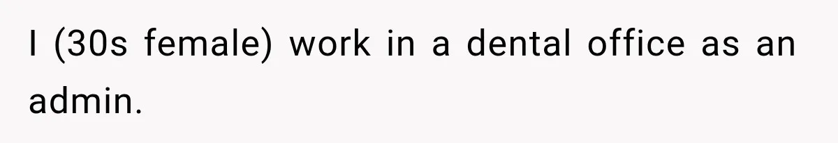 I (30s female) work in a dental office as an admin.