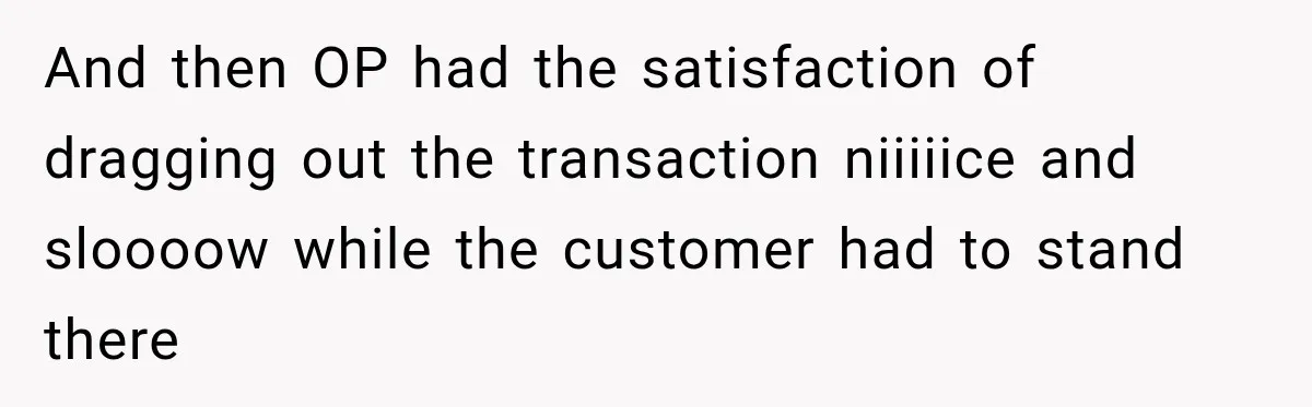 And then OP had the satisfaction of dragging out the transaction niiiiice and sloooow while the customer had to stand there