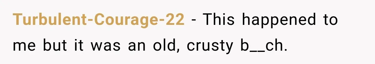 Turbulent-Courage-22 − This happened to me but it was an old, crusty b__ch.