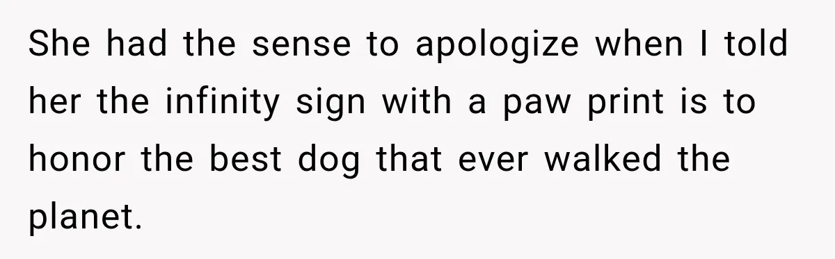 She had the sense to apologize when I told her the infinity sign with a paw print is to honor the best dog that ever walked the planet.