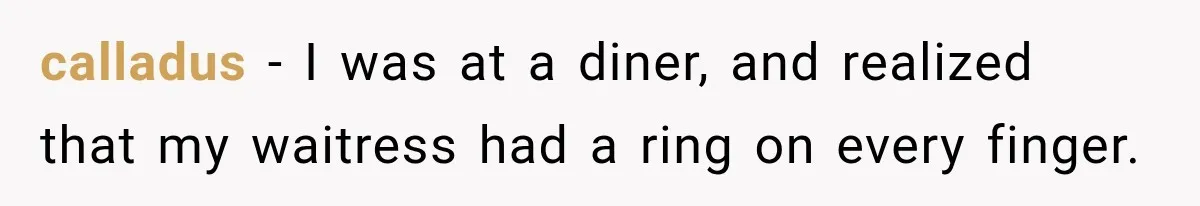 calladus − I was at a diner, and realized that my waitress had a ring on every finger.