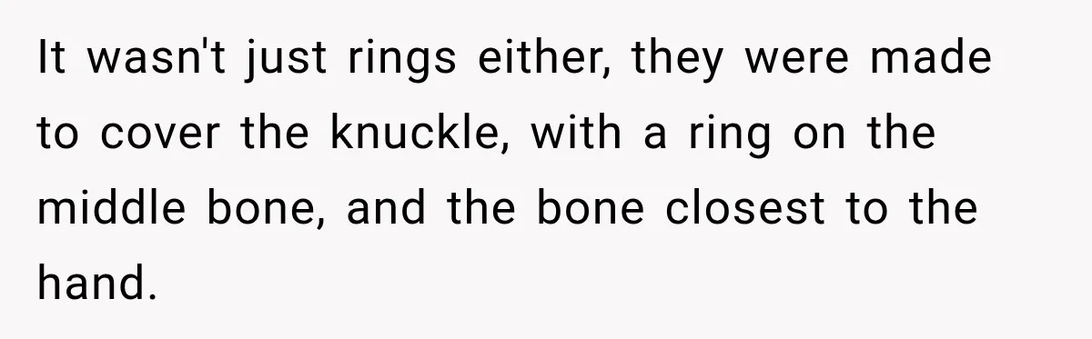 It wasn't just rings either, they were made to cover the knuckle, with a ring on the middle bone, and the bone closest to the hand.