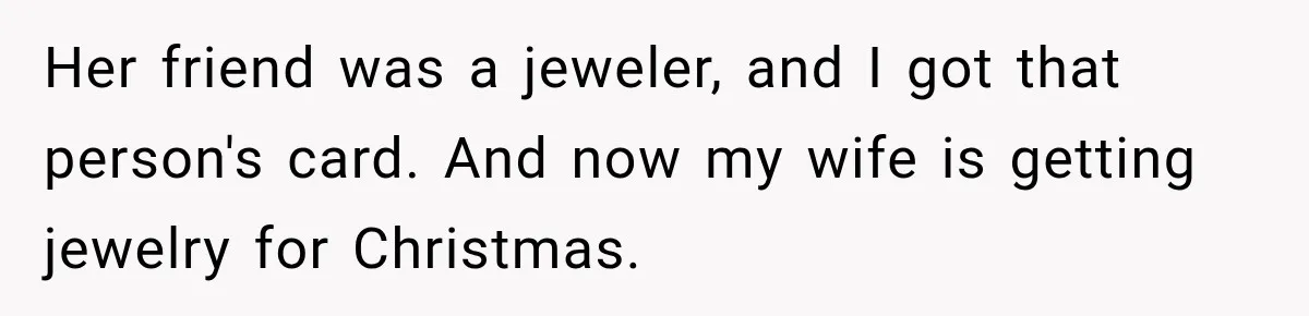 Her friend was a jeweler, and I got that person's card. And now my wife is getting jewelry for Christmas.