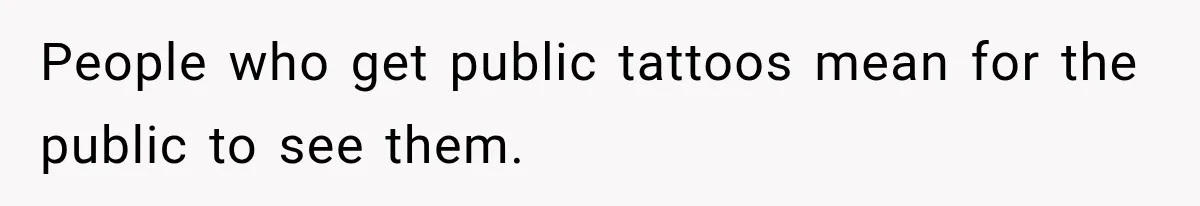 People who get public tattoos mean for the public to see them.