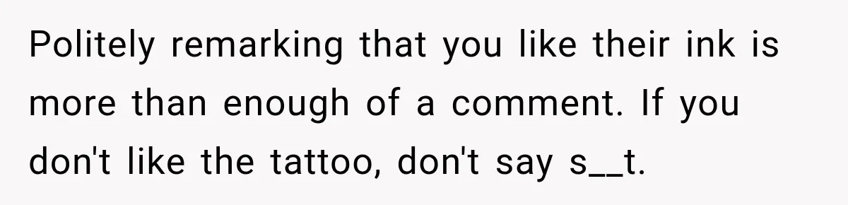 Politely remarking that you like their ink is more than enough of a comment. If you don't like the tattoo, don't say s__t.